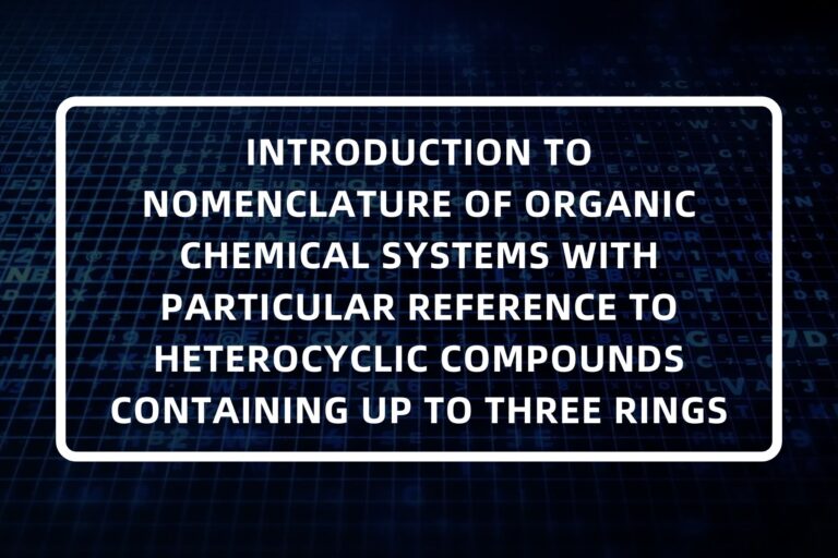 INTRODUCTION TO NOMENCLATURE OF ORGANIC CHEMICAL SYSTEMS WITH PARTICULAR REFERENCE TO HETEROCYCLIC COMPOUNDS CONTAINING UP TO THREE RINGS